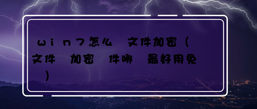 win7怎么給文件加密（文件夾加密軟件哪個最好用免費） 